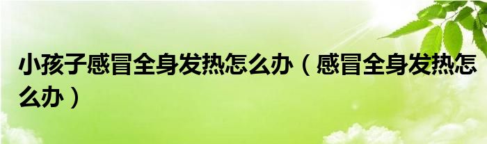 小孩子感冒全身發(fā)熱怎么辦（感冒全身發(fā)熱怎么辦）