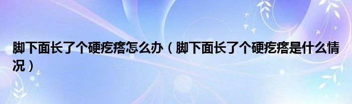 腳下面長了個(gè)硬疙瘩怎么辦（腳下面長了個(gè)硬疙瘩是什么情況）