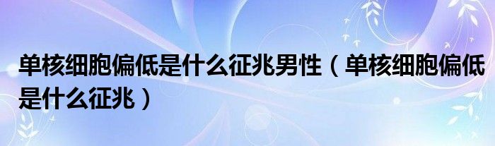 單核細胞偏低是什么征兆男性（單核細胞偏低是什么征兆）