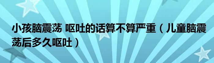 小孩腦震蕩 嘔吐的話(huà)算不算嚴(yán)重（兒童腦震蕩后多久嘔吐）