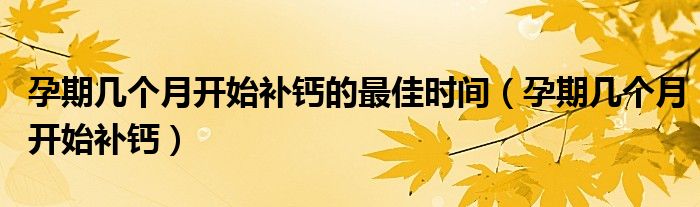 孕期幾個月開始補(bǔ)鈣的最佳時間（孕期幾個月開始補(bǔ)鈣）