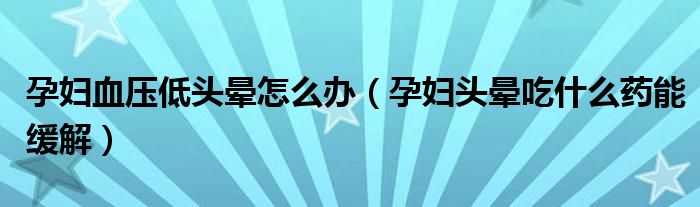 孕婦血壓低頭暈怎么辦（孕婦頭暈吃什么藥能緩解）