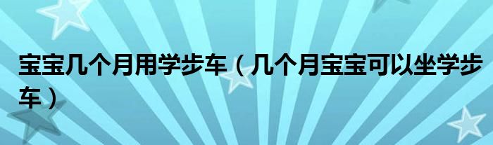 寶寶幾個月用學(xué)步車（幾個月寶寶可以坐學(xué)步車）