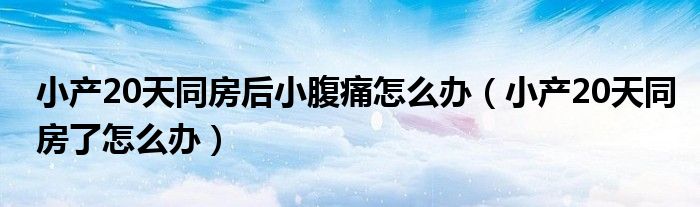 小產(chǎn)20天同房后小腹痛怎么辦（小產(chǎn)20天同房了怎么辦）