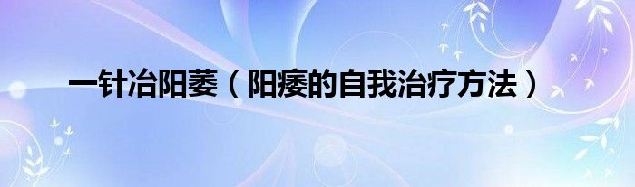 一針冶陽萎（陽痿的自我治療方法）