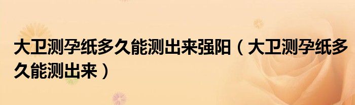 大衛(wèi)測(cè)孕紙多久能測(cè)出來(lái)強(qiáng)陽(yáng)（大衛(wèi)測(cè)孕紙多久能測(cè)出來(lái)）