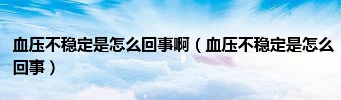 血壓不穩(wěn)定是怎么回事?。ㄑ獕翰环€(wěn)定是怎么回事）