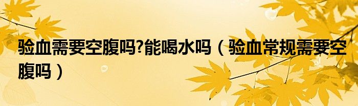 驗(yàn)血需要空腹嗎?能喝水嗎（驗(yàn)血常規(guī)需要空腹嗎）