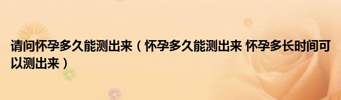 請(qǐng)問(wèn)懷孕多久能測(cè)出來(lái)（懷孕多久能測(cè)出來(lái) 懷孕多長(zhǎng)時(shí)間可以測(cè)出來(lái)）