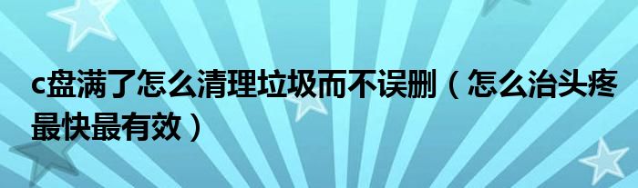 c盤滿了怎么清理垃圾而不誤刪（怎么治頭疼最快最有效）