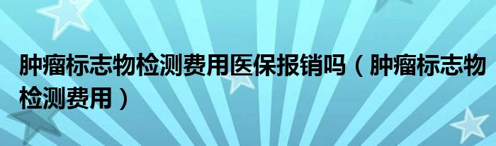 腫瘤標志物檢測費用醫(yī)保報銷嗎（腫瘤標志物檢測費用）