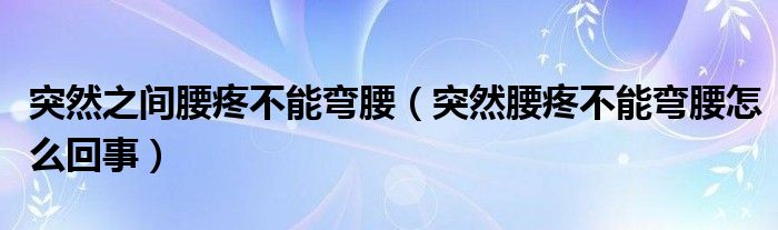 突然之間腰疼不能彎腰（突然腰疼不能彎腰怎么回事）