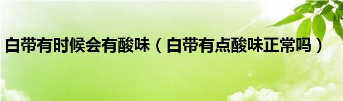 白帶有時(shí)候會(huì)有酸味（白帶有點(diǎn)酸味正常嗎）