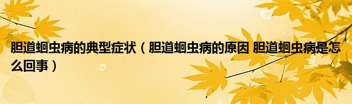 膽道蛔蟲病的典型癥狀（膽道蛔蟲病的原因 膽道蛔蟲病是怎么回事）