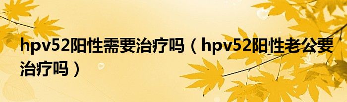 hpv52陽性需要治療嗎（hpv52陽性老公要治療嗎）