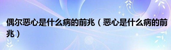 偶爾惡心是什么病的前兆（惡心是什么病的前兆）