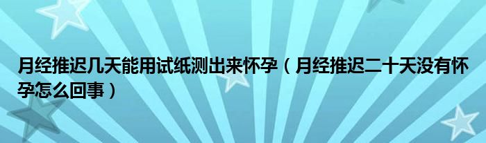 月經(jīng)推遲幾天能用試紙測(cè)出來懷孕（月經(jīng)推遲二十天沒有懷孕怎么回事）