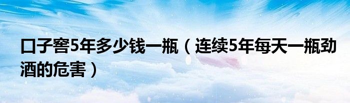 口子窖5年多少錢一瓶（連續(xù)5年每天一瓶勁酒的危害）