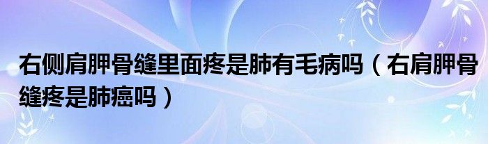 右側肩胛骨縫里面疼是肺有毛病嗎（右肩胛骨縫疼是肺癌嗎）