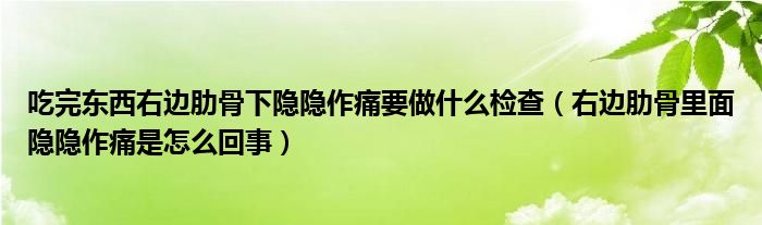 吃完?yáng)|西右邊肋骨下隱隱作痛要做什么檢查（右邊肋骨里面隱隱作痛是怎么回事）