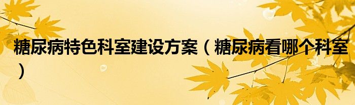 糖尿病特色科室建設(shè)方案（糖尿病看哪個科室）