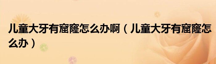 兒童大牙有窟窿怎么辦?。▋和笱烙锌吡趺崔k）