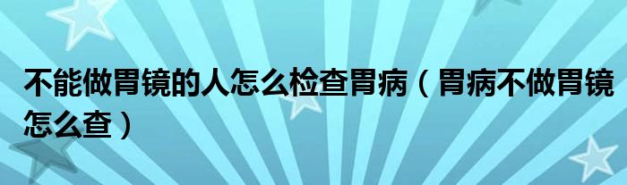 不能做胃鏡的人怎么檢查胃?。ㄎ覆〔蛔鑫哥R怎么查）