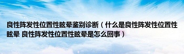 良性陣發(fā)性位置性眩暈鑒別診斷（什么是良性陣發(fā)性位置性眩暈 良性陣發(fā)性位置性眩暈是怎么回事）