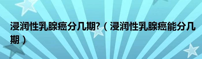 浸潤性乳腺癌分幾期?（浸潤性乳腺癌能分幾期）