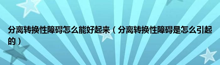 分離轉(zhuǎn)換性障礙怎么能好起來（分離轉(zhuǎn)換性障礙是怎么引起的）