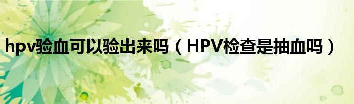 hpv驗(yàn)血可以驗(yàn)出來嗎（HPV檢查是抽血嗎）