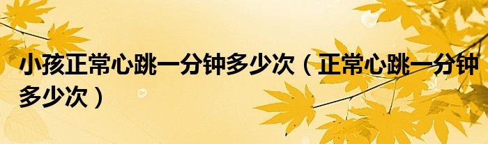 小孩正常心跳一分鐘多少次（正常心跳一分鐘多少次）