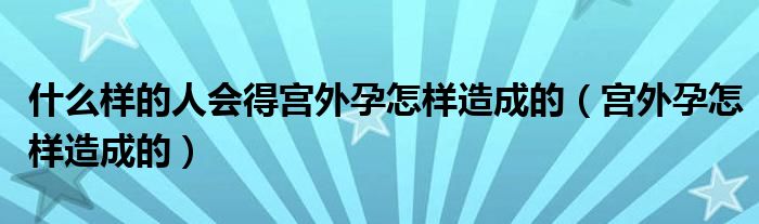 什么樣的人會得宮外孕怎樣造成的（宮外孕怎樣造成的）