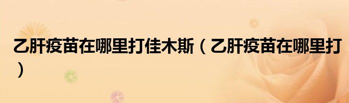 乙肝疫苗在哪里打佳木斯（乙肝疫苗在哪里打）