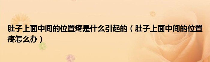 肚子上面中間的位置疼是什么引起的（肚子上面中間的位置疼怎么辦）