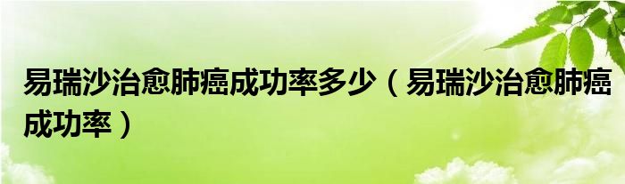 易瑞沙治愈肺癌成功率多少（易瑞沙治愈肺癌成功率）