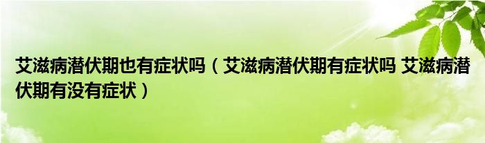 艾滋病潛伏期也有癥狀嗎（艾滋病潛伏期有癥狀嗎 艾滋病潛伏期有沒有癥狀）