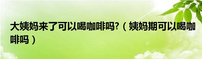 大姨媽來了可以喝咖啡嗎?（姨媽期可以喝咖啡嗎）