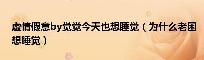 虛情假意by覺(jué)覺(jué)今天也想睡覺(jué)（為什么老困想睡覺(jué)）