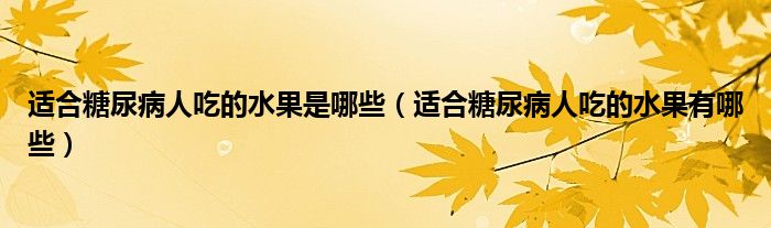 適合糖尿病人吃的水果是哪些（適合糖尿病人吃的水果有哪些）