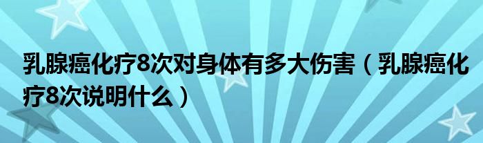 乳腺癌化療8次對(duì)身體有多大傷害（乳腺癌化療8次說(shuō)明什么）