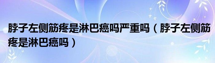 脖子左側(cè)筋疼是淋巴癌嗎嚴(yán)重嗎（脖子左側(cè)筋疼是淋巴癌嗎）