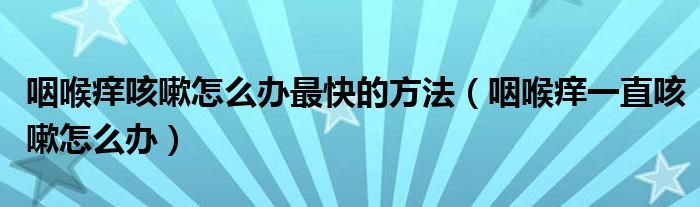 咽喉癢咳嗽怎么辦最快的方法（咽喉癢一直咳嗽怎么辦）