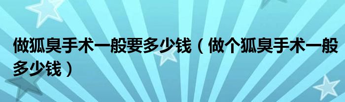 做狐臭手術(shù)一般要多少錢(qián)（做個(gè)狐臭手術(shù)一般多少錢(qián)）