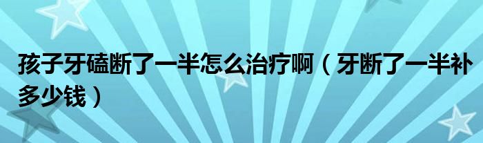 孩子牙磕斷了一半怎么治療?。ㄑ罃嗔艘话胙a多少錢）