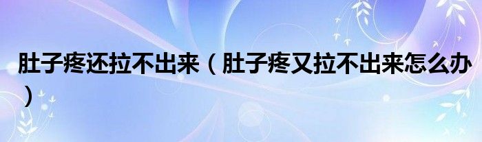 肚子疼還拉不出來（肚子疼又拉不出來怎么辦）