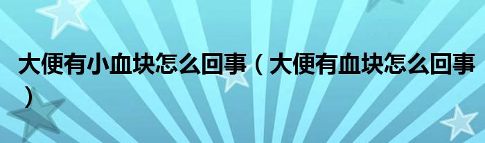 大便有小血塊怎么回事（大便有血塊怎么回事）