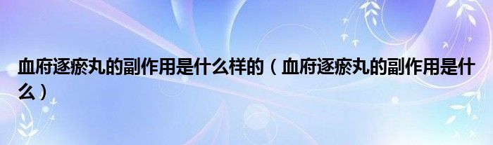 血府逐瘀丸的副作用是什么樣的（血府逐瘀丸的副作用是什么）