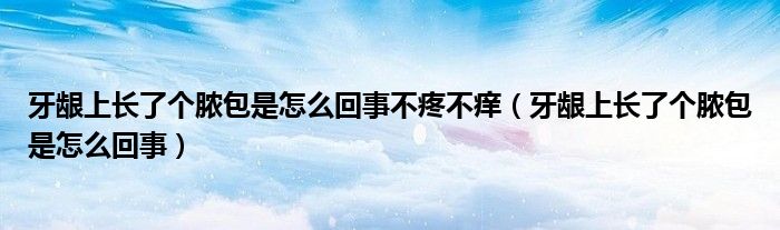 牙齦上長了個膿包是怎么回事不疼不癢（牙齦上長了個膿包是怎么回事）