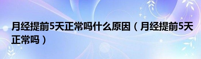 月經(jīng)提前5天正常嗎什么原因（月經(jīng)提前5天正常嗎）